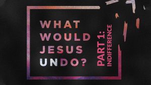 What Would Jesus Undo - Part 1 - Indifference