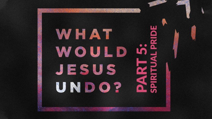 What Would Jesus Undo - Part 5 - Spiritual Pride