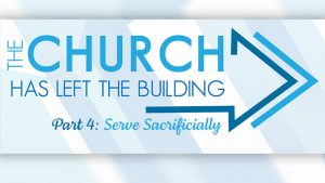 The Church Has Left The Building - Part 4 - Serve Sacrificially