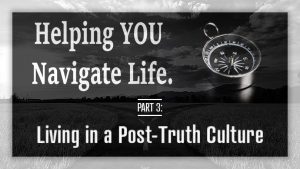 Helping YOU Navigate Life - Living in a Post-Truth Culture