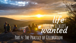 The LIFE You've Always Wanted - Part 4 - The Practice of Celebration